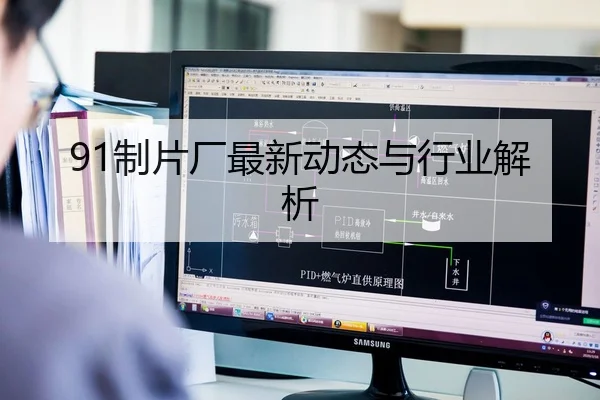 91制片厂最新动态与行业解析